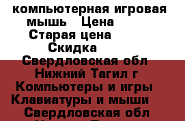 компьютерная игровая мышь › Цена ­ 300 › Старая цена ­ 500 › Скидка ­ 40 - Свердловская обл., Нижний Тагил г. Компьютеры и игры » Клавиатуры и мыши   . Свердловская обл.,Нижний Тагил г.